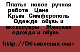 Платье: новое, ручная работа › Цена ­ 1 600 - Крым, Симферополь Одежда, обувь и аксессуары » Женская одежда и обувь   